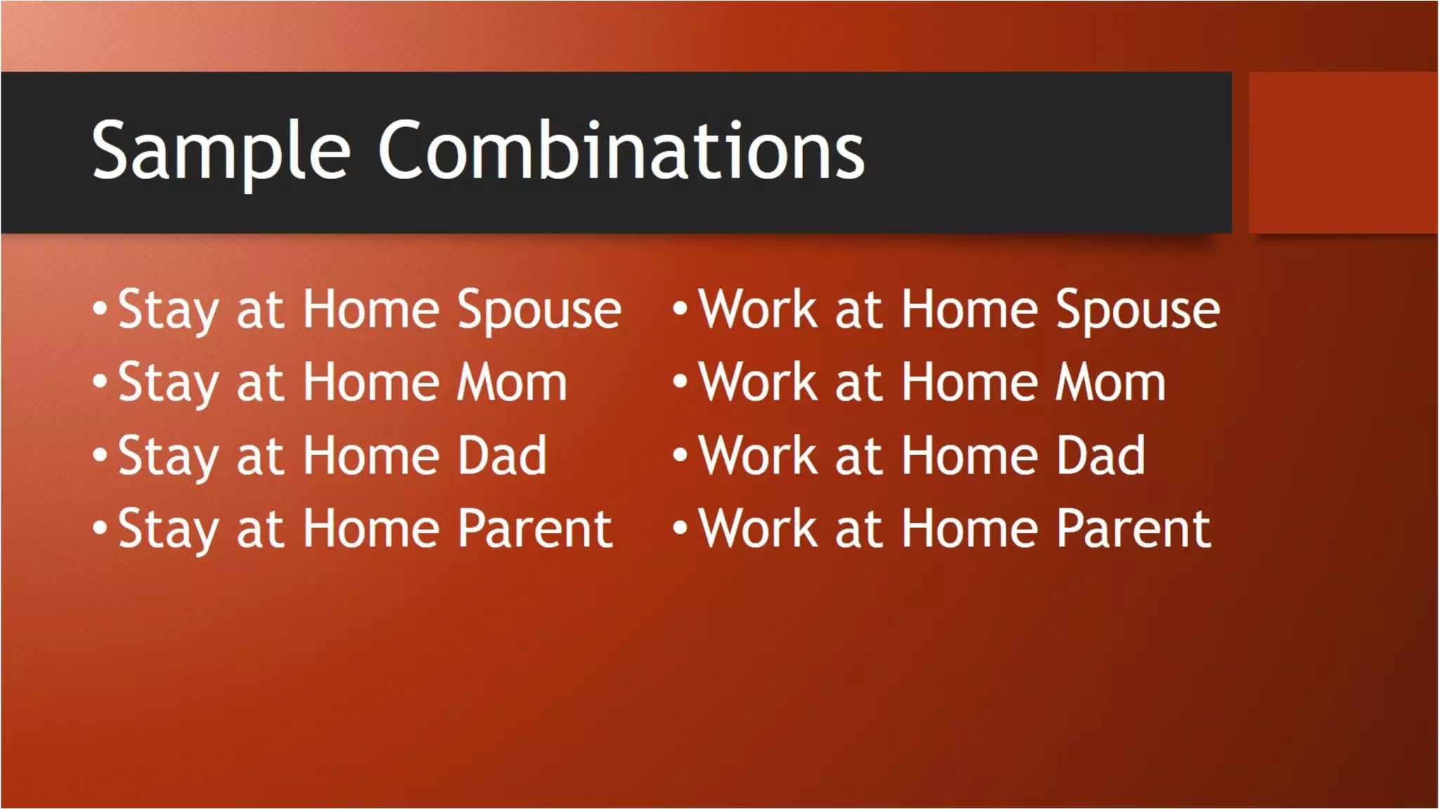 Sample Combinations
•Stay at Home Spouse
•Stay at Home Mom
•Stay at Home Dad
•Stay at Home Parent
•Work at Home Spouse
•Work at Home Mom
•Work at Home Dad
•Work at Home Parent
 