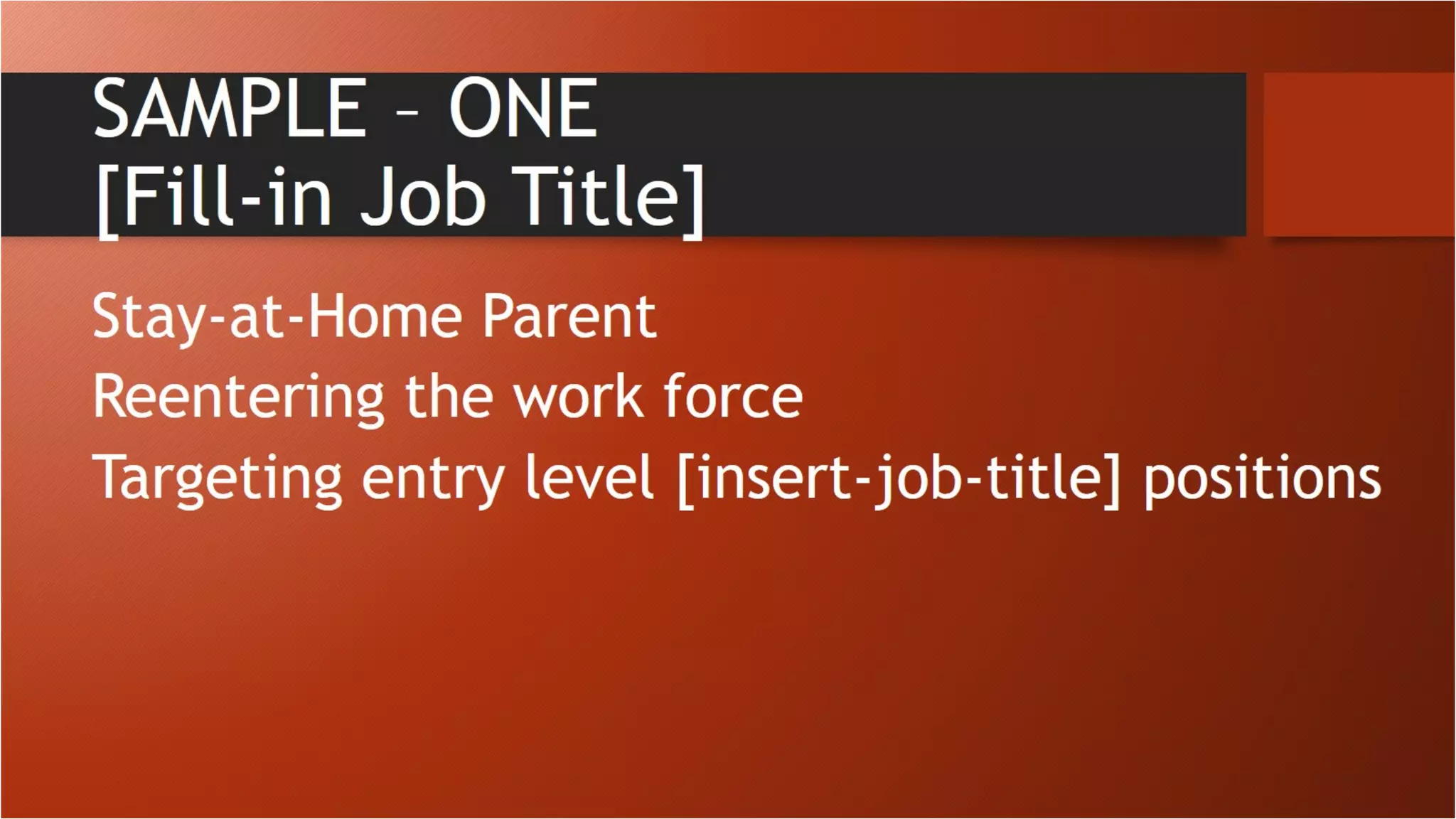 SAMPLE – ONE
[Fill-in Job Title]
Stay-at-Home Parent
Reentering the work force
Targeting entry level [insert-job-title] positions
 
