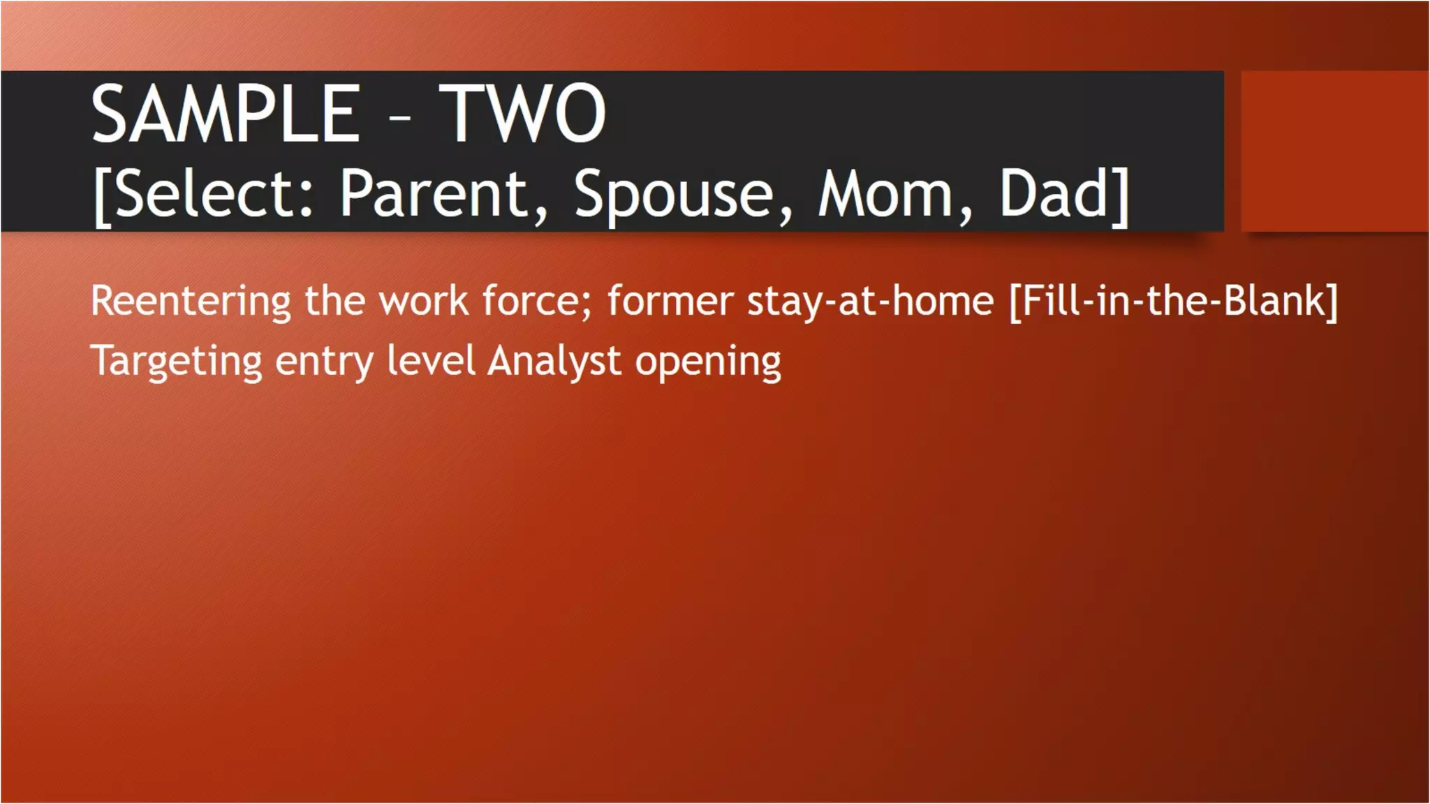 SAMPLE – TWO
[Select: Parent, Spouse, Mom, Dad]
Reentering the work force; former stay-at-home [Fill-in-the-Blank]
Targeting entry level Analyst opening
 