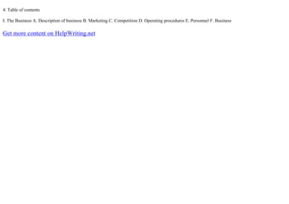 4. Table of contents
I. The Business A. Description of business B. Marketing C. Competition D. Operating procedures E. Personnel F. Business
Get more content on HelpWriting.net
 