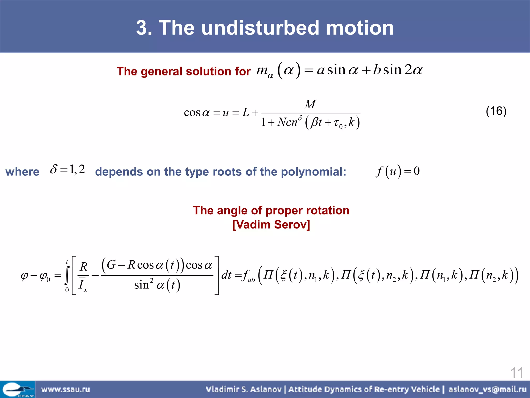 3. The undisturbed motion
                           The general solution for             m    a sin   b sin 2

                                                                               M
                                             cos   u  L                                                                 (16)
                                                                 1  Ncn   
                                                                                t 0, k 


where   1, 2 depends on the type roots of the polynomial:                                     f u   0


                                               The angle of proper rotation
                                                     [Vadim Serov]


              R  G  R cos   t   cos  
              t
    0    
                        sin 2   t 
                                                                
                                              dt  f ab П   t  , n1 , k  , П   t  , n2 , k  , П  n1 , k  , П  n2 , k    
           0                                
              Ix                            




                                                                                                                                   11
 
