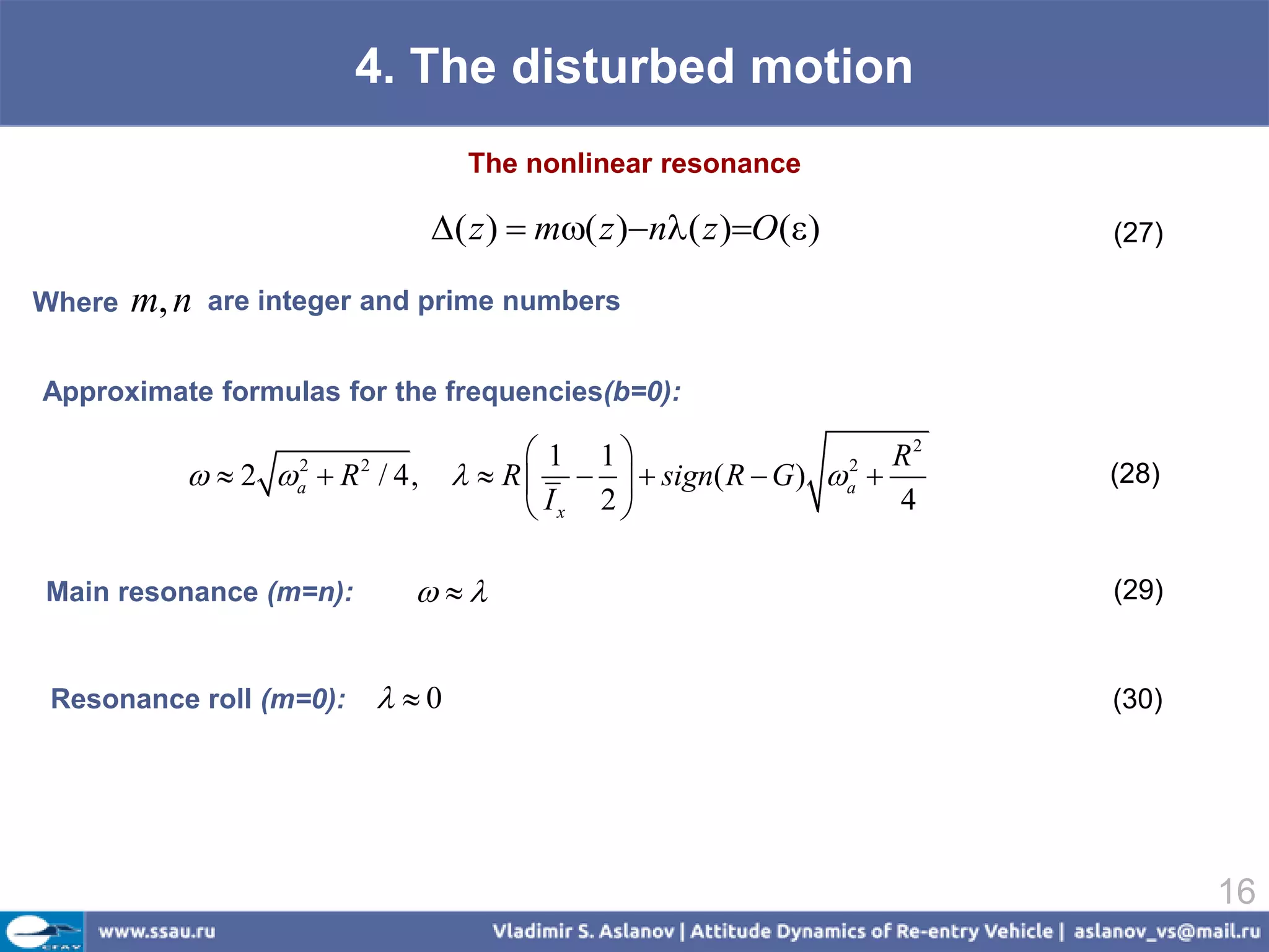 4. The disturbed motion
                                     The nonlinear resonance

                                ( z )  m( z )n( z )O()             (27)

Where   m, n   are integer and prime numbers


Approximate formulas for the frequencies(b=0):

                                           1 1                     R2
             2   R / 4,
                     2
                     a
                         2
                                      R     sign( R  G ) a 
                                                                 2
                                                                          (28)
                                           Ix 2                    4

Main resonance (m=n):                                                  (29)


 Resonance roll (m=0):        0                                         (30)




                                                                                 16
 