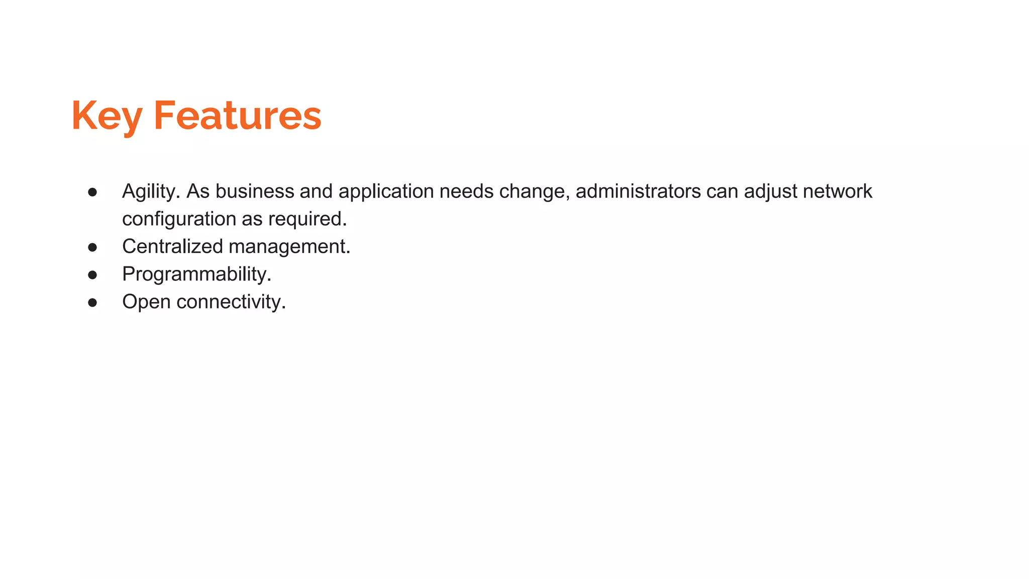 Key Features
● Agility. As business and application needs change, administrators can adjust network
configuration as required.
● Centralized management.
● Programmability.
● Open connectivity.
 