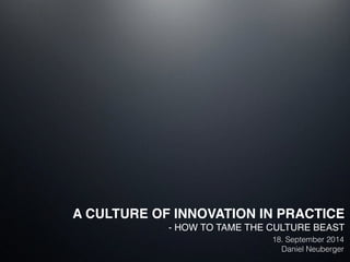 A CULTURE OF INNOVATION IN PRACTICE! 
- HOW TO TAME THE CULTURE BEAST! 
! 18. September 2014 
Daniel Neuberger 
 