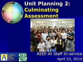 Unit Planning 2:  Culminating Assessment REEP All Staff In-service April 23, 2010 