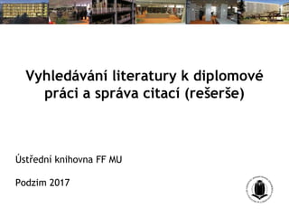 Vyhledávání literatury k diplomové
práci a správa citací (rešerše)
Ústřední knihovna FF MU
Podzim 2017
 