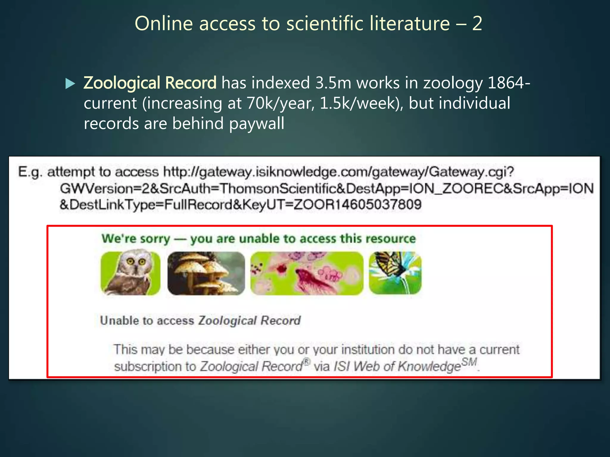 Online access to scientific literature – 2
 Zoological Record has indexed 3.5m works in zoology 1864-
current (increasing at 70k/year, 1.5k/week), but individual
records are behind paywall
 
