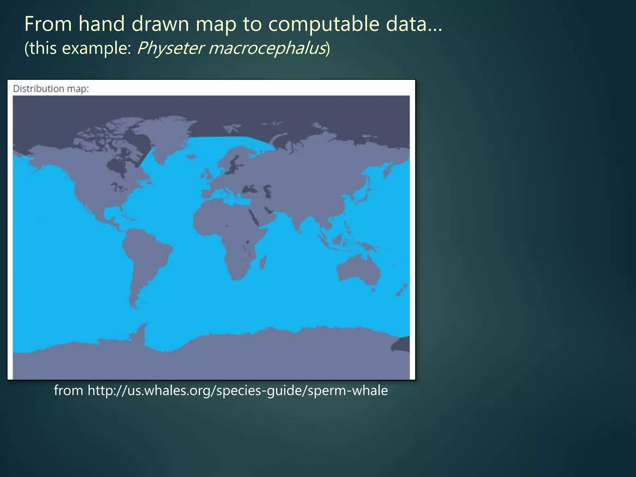 from http://us.whales.org/species-guide/sperm-whale
From hand drawn map to computable data…
(this example: Physeter macrocephalus)
 