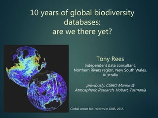 10 years of global biodiversity
databases:
are we there yet?
Tony Rees
Independent data consultant,
Northern Rivers region, New South Wales,
Australia
previously: CSIRO Marine &
Atmospheric Research, Hobart, Tasmania
Global ocean bio-records in OBIS, 2015
 