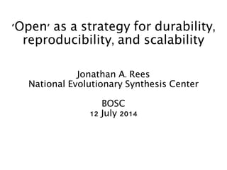 'Open' as a strategy for durability,
reproducibility, and scalability
Jonathan A. Rees
National Evolutionary Synthesis Center
BOSC
12 July 2014
 