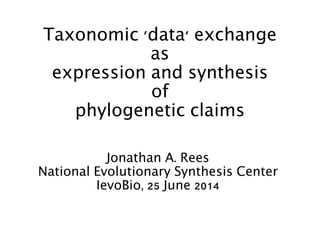 Taxonomic 'data' exchange
as
expression and synthesis
of
phylogenetic claims
Jonathan A. Rees
National Evolutionary Synthesis Center
IevoBio, 25 June 2014
 