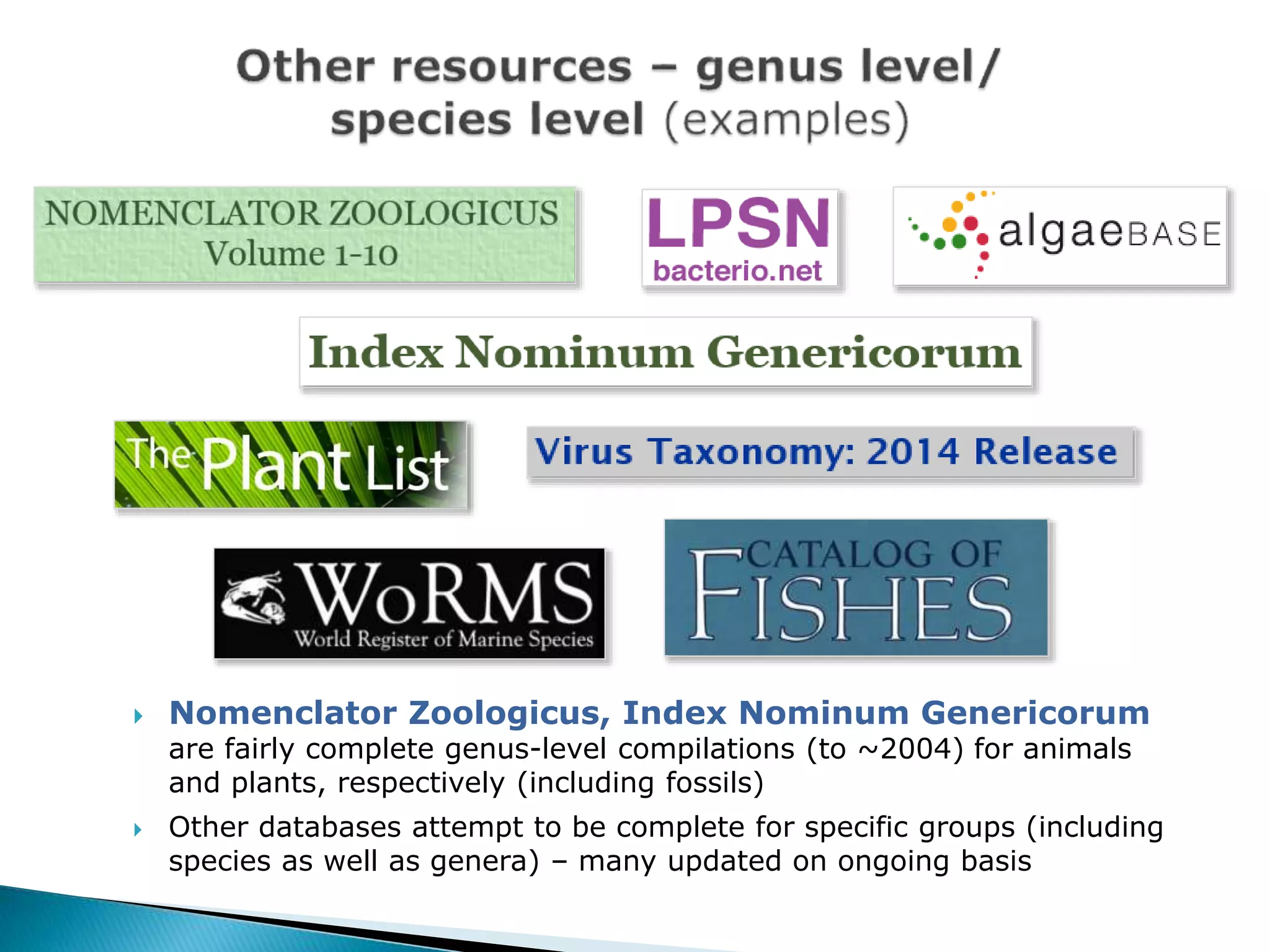  Nomenclator Zoologicus, Index Nominum Genericorum
are fairly complete genus-level compilations (to ~2004) for animals
and plants, respectively (including fossils)
 Other databases attempt to be complete for specific groups (including
species as well as genera) – many updated on ongoing basis
 