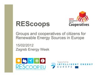 REScoops
Groups and cooperatives of citizens for
Renewable Energy Sources in Europe
15/02/2012
Zagreb Energy Week
 