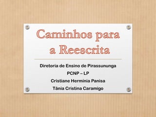 Diretoria de Ensino de Pirassununga

PCNP – LP
Cristiane Hermínia Panisa
Tânia Cristina Caramigo

 