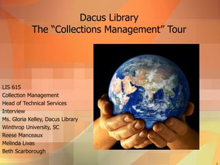 Dacus Library The “Collections Management” Tour LIS 615 Collection Management  Head of Technical Services Interview Ms. Gloria Kelley, Dacus Library Winthrop University, SC Reese Manceaux Melinda Livas Beth Scarborough 