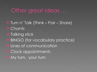 Turn n’ Talk (Think – Pair – Share) Chants Talking stick BINGO (for vocabulary practice) Lines of communication Clock appointments My turn,  your turn 