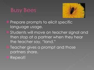 Prepare prompts to elicit specific language usage.  Students will move on teacher signal and then stop at a partner when they hear the teacher say, “land.”  Teacher gives a prompt and those partners share. Repeat! 