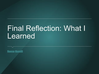 Final Reflection: What I
Learned
Reese Hamill
 