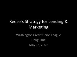 Reese’s Strategy for Lending & Marketing Washington Credit Union League Doug True May 15, 2007 