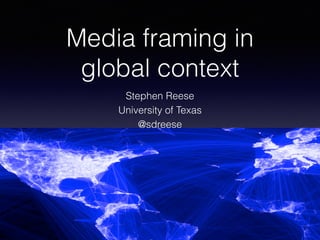 Media framing in
global context
Stephen Reese
University of Texas
@sdreese
 