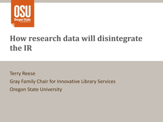 How research data will disintegrate the IR Terry Reese Gray Family Chair for Innovative Library Services Oregon State University 