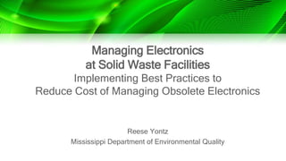 Managing Electronics
at Solid Waste Facilities
Implementing Best Practices to
Reduce Cost of Managing Obsolete Electronics
Reese Yontz
Mississippi Department of Environmental Quality
 