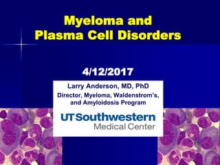 Myeloma and
Plasma Cell Disorders
4/12/2017
Larry Anderson, MD, PhD
Director, Myeloma, Waldenstrom’s,
and Amyloidosis Program
 