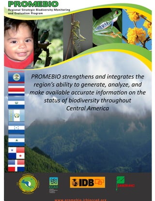 PROMEBIO strengthens and integrates the
 region’s ability to generate, analyze, and
make available accurate information on the
     status of biodiversity throughout
              Central America
 