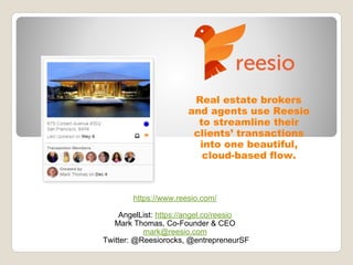 Real estate brokers
and agents use Reesio
to streamline their
clients’ transactions
into one beautiful,
cloud-based flow.
https://www.reesio.com/
AngelList: https://angel.co/reesio
Mark Thomas, Co-Founder & CEO
mark@reesio.com
Twitter: @Reesiorocks, @entrepreneurSF
 