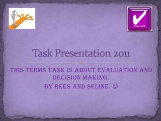This terms task is about evaluation and
            decision making.
         By Rees and Seline. 
 
