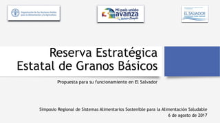 Reserva Estratégica
Estatal de Granos Básicos
Propuesta para su funcionamiento en El Salvador
Simposio Regional de Sistemas Alimentarios Sostenible para la Alimentación Saludable
6 de agosto de 2017
 