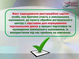 Факт надходження реєстраційної картки
особи, яка братиме участь у зовнішньому
оцінюванні, до пункту обробки регіонального
центру є підставою для опрацювання
персональних даних у процесі підготовки та
проведення зовнішнього оцінювання, їх
використання під час прийому на навчання.
 