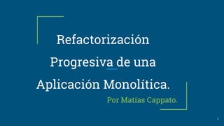 Refactorización
Progresiva de una
Aplicación Monolítica.
Por Matías Cappato.
1
 