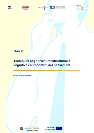 Guia 6:
Tècniques cognitives: reestructuració
cognitiva i autocontrol del pensament
Guies autoformatives
1
UNIÓ EUROPEA
Fons Social Europeu
Generalitat de Catalunya
Consorci per a la Formació
Contínua de Catalunya
 