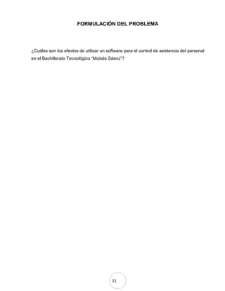 11
FORMULACIÓN DEL PROBLEMA
¿Cuáles son los efectos de utilizar un software para el control de asistencia del personal
en el Bachillerato Tecnológico “Moisés Sáenz”?
 