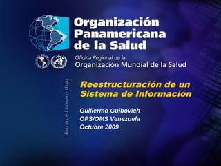 Reestructuración de un
               Sistema de Información
               Guillermo Guibovich
               OPS/OMS Venezuela
               Octubre 2009



Organización
Panamericana
de la Salud                             20
                                        09
 