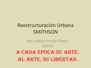 Reestructuración Urbana
SMITHSON
Arq. Fabiola Aranda Chávez
130514
A CADA EPOCA SU ARTE.
AL ARTE, SU LIBERTAD.
 