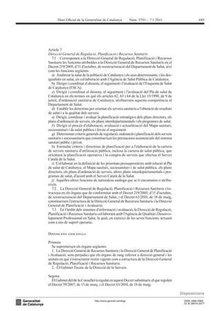 689




Article 7




  a) Analitzar la salut de la població de Catalunya i els seus determinants, i les des-
igualtats en salut, en col·laboració amb l’Agència de Salut Pública de Catalunya.
  b) Dirigir i coordinar el disseny, el seguiment i l’avaluació de l’Enquesta de Salut
de Catalunya (ESCA).
  c) Dirigir i coordinar el disseny, el seguiment i l’avaluació del Pla de salut de

juliol, d’ordenació sanitària de Catalunya, atribueixen aquesta competència al
Departament de Salut.
  d) Establir les directrius per orientar els serveis sanitaris a l’obtenció de resultats
de salut i a la qualitat dels serveis.
  e) Dirigir, coordinar i avaluar la planificació estratègica dels plans directors, els
plans d’ordenació de serveis, els plans interdepartamentals i els programes de salut.
  f) Dirigir el procés d’elaboració, avaluació i actualització del Mapa sanitari,
sociosanitari i de salut pública i fer-ne el seguiment.
  g) Determinar criteris generals de regulació, ordenació i planificació dels serveis
sanitaris i sociosanitaris que constitueixen les prestacions assistencials del sistema
sanitari públic i privat.

de serveis sanitaris d’utilització pública, inclosa la cartera de salut pública, que
orientarà la planificació operativa i la compra de serveis que efectua el Servei
Català de la Salut.
  i) Col·laborar en la definició de les prioritats pressupostàries amb relació al Pla
de salut de Catalunya, el Mapa sanitari, sociosanitari i de salut pública, els plans
directors, els plans d’ordenació de serveis, altres plans interdepartamentals i pro-
grames de salut, d’acord amb el Servei Català de la Salut.
  j) Aquelles altres funcions de naturalesa anàloga que se li encomanin o atribu-
eixin.
                                                                                    -

de reestructuració del Departament de Salut, i el Decret 63/2010, de 18 de maig,


  7.3 En l’àmbit dels sistemes d’informació i avaluació, la Direcció de Regulació,
Planificació i Recursos Sanitaris col·laborarà amb l’Agència de Qualitat i Desenvo-
lupament Professional en Salut, la qual, en exercici de les seves funcions, actuarà
com a ens de suport operatiu.

DISPOSICIONS ADDICIONALS

Primera


i Avaluació, sens perjudici que els òrgans de rang inferior a direcció general i les

de Regulació, Planificació i Recursos Sanitaris.


Segona
 