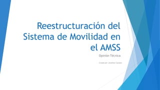 Reestructuración del
Sistema de Movilidad en
el AMSS
Opinión Técnica
Creado por Jonathan Canales
 