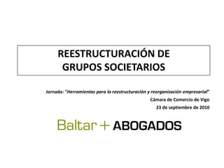 REESTRUCTURACIÓN DE
      GRUPOS SOCIETARIOS

Jornada: “Herramientas para la reestructuración y reorganización empresarial”
                                                 Cámara de Comercio de Vigo
                                                   23 de septiembre de 2010
 