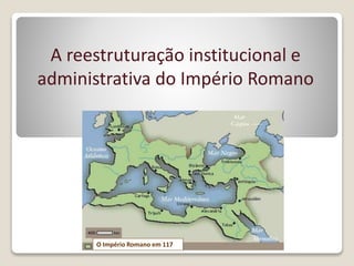 A reestruturação institucional e
administrativa do Império Romano
O Império Romano em 117
 