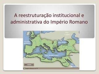 A reestruturação institucional e
administrativa do Império Romano
 