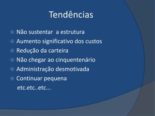Tendências
 Não sustentar a estrutura
 Aumento significativo dos custos
 Redução da carteira
 Não chegar ao cinquentenário
 Administração desmotivada
 Continuar pequena
  etc.etc..etc...
 