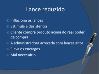 Lance reduzido
 Inflaciona os lances
 Estimula a desistência
 Cliente compra produto acima do real poder
  de compra
 A administradora arrecada com lances altos
 Eleva os encargos
 Mal necessário
 