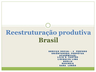 Reestruturação produtiva
Brasil
SERVIÇO SOCIAL – 4 PERÍODO
O R I E N TA D O R A : P E R P É T UA
ACADÊMICAS:
LILIA S. CASTRO
L I D I N A LVA L I M A
NOELIA
ROSINEIA
SARA LOBÃO

 