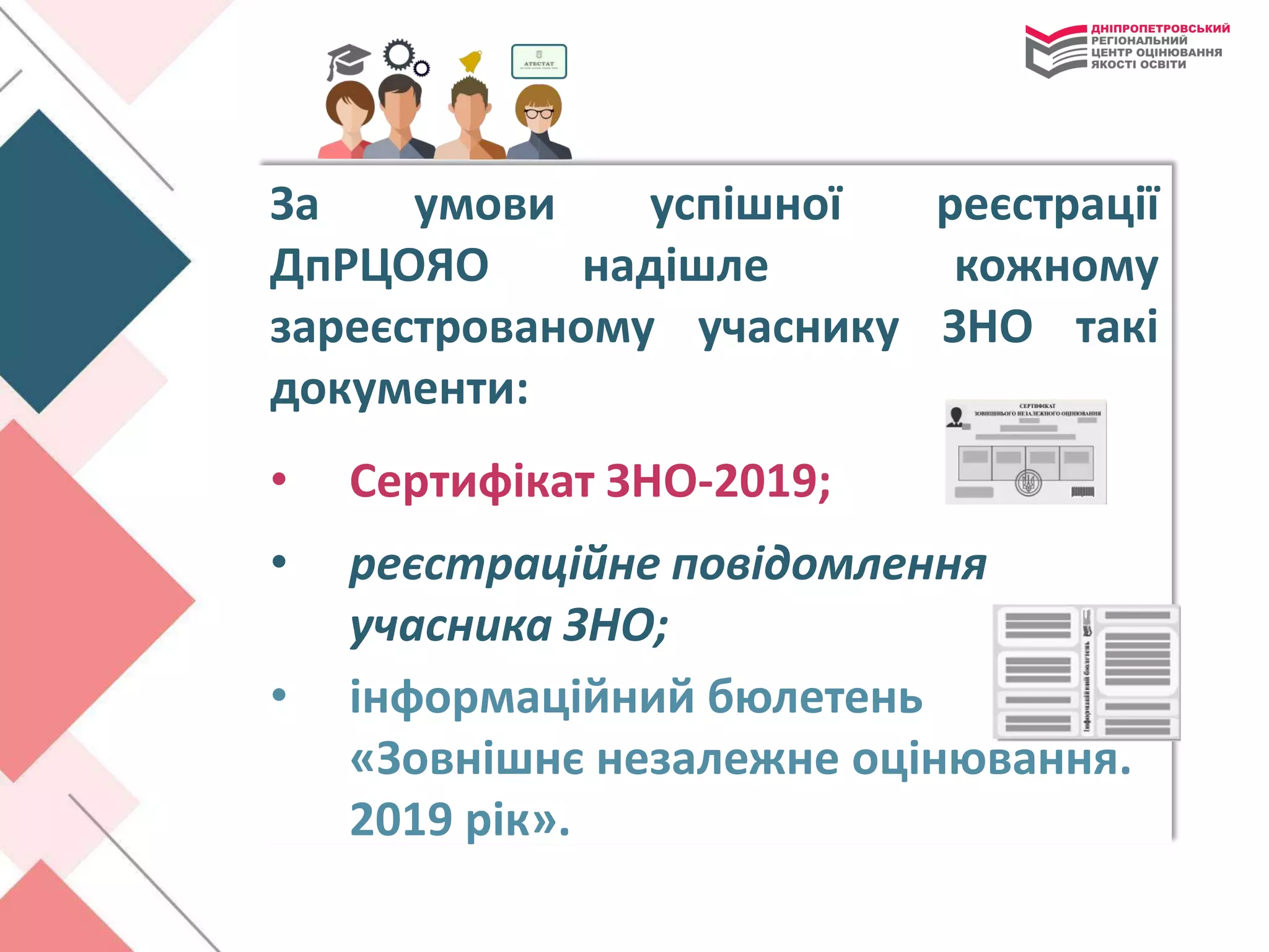 За умови успішної реєстрації
ДпРЦОЯО надішле кожному
зареєстрованому учаснику ЗНО такі
документи:
• Сертифікат ЗНО-2019;
• реєстраційне повідомлення
учасника ЗНО;
• інформаційний бюлетень
«Зовнішнє незалежне оцінювання.
2019 рік».
 