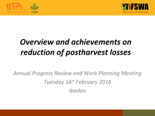 Overview and achievements on
reduction of postharvest losses
Annual Progress Review and Work Planning Meeting
Tuesday 16th
February 2016
Ibadan
 