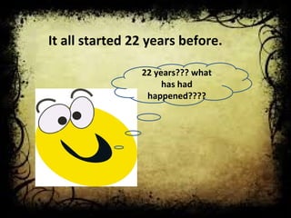 It all started 22 years before. 
22 years??? what 
has had 
happened???? 
 