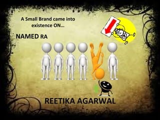 A Small Brand came into 
existence ON… 
NAMED RA 
REETIKA AGARWAL 
 