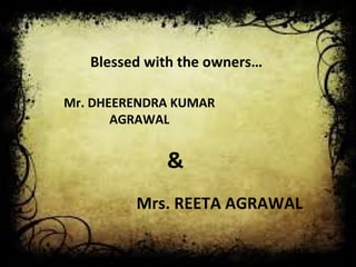 Blessed with the owners… 
Mr. DHEERENDRA KUMAR 
AGRAWAL 
& 
Mrs. REETA AGRAWAL 
 